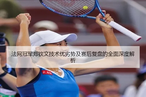 法网冠军郑钦文技术优劣势及赛后复盘的全面深度解析（YABO SPORTS）