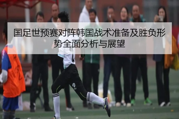 国足世预赛对阵韩国战术准备及胜负形势全面分析与展望（YABO SPORTS）